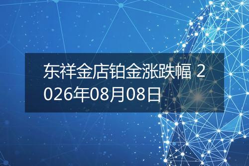 东祥金店铂金涨跌幅 2026年08月08日