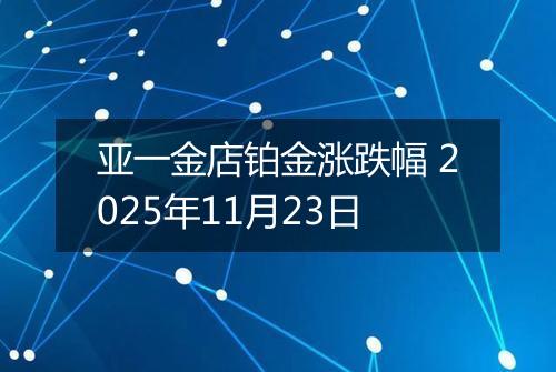 亚一金店铂金涨跌幅 2025年11月23日