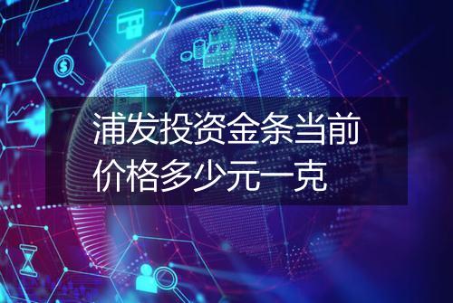 浦发投资金条当前价格多少元一克