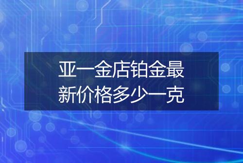 亚一金店铂金最新价格多少一克