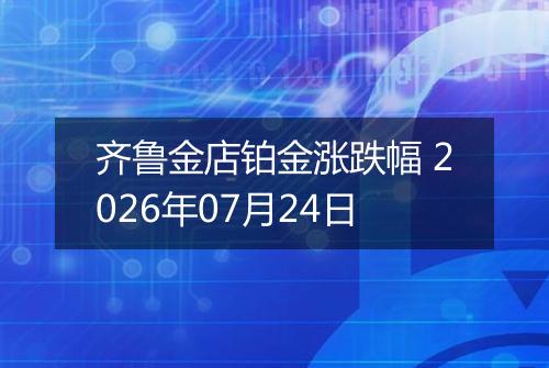 齐鲁金店铂金涨跌幅 2026年07月24日