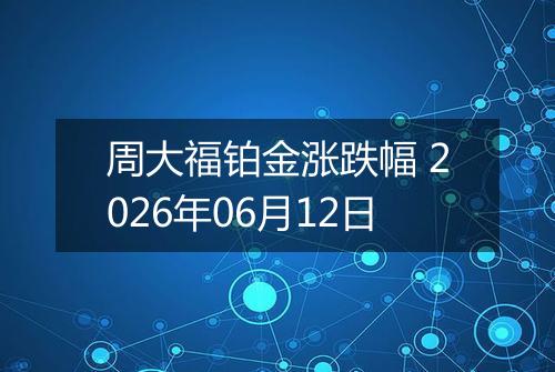 周大福铂金涨跌幅 2026年06月12日