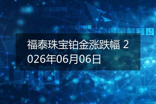 福泰珠宝铂金涨跌幅 2026年06月06日