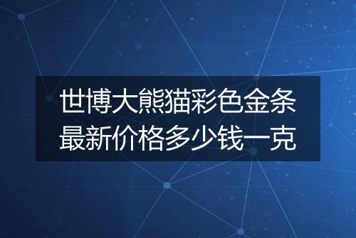 世博大熊猫彩色金条最新价格多少钱一克
