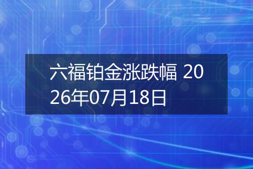 六福铂金涨跌幅 2026年07月18日