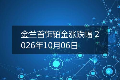 金兰首饰铂金涨跌幅 2026年10月06日