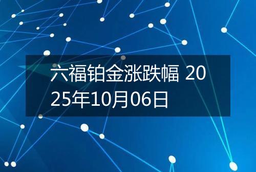 六福铂金涨跌幅 2025年10月06日