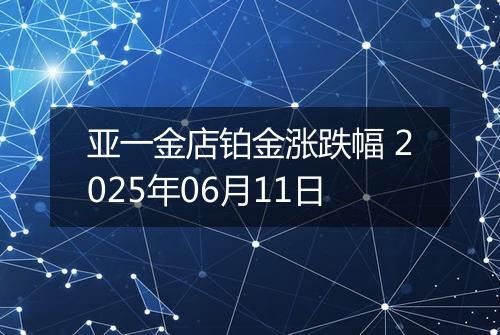 亚一金店铂金涨跌幅 2025年06月11日