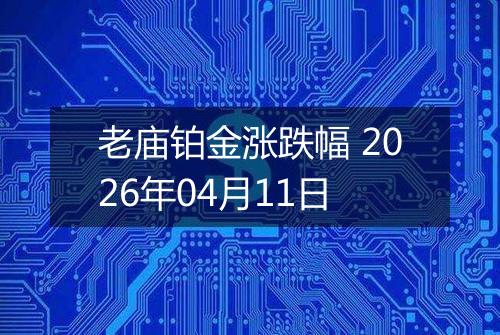 老庙铂金涨跌幅 2026年04月11日