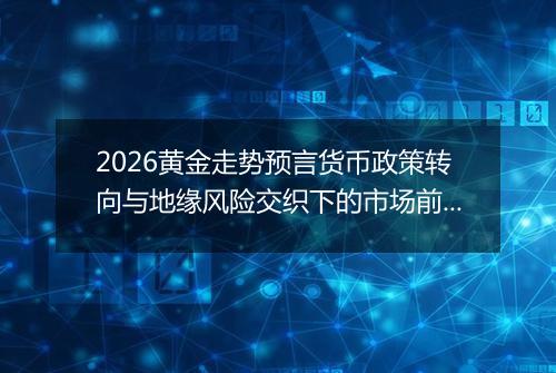 2026黄金走势预言货币政策转向与地缘风险交织下的市场前瞻