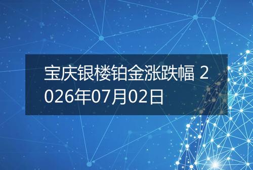 宝庆银楼铂金涨跌幅 2026年07月02日