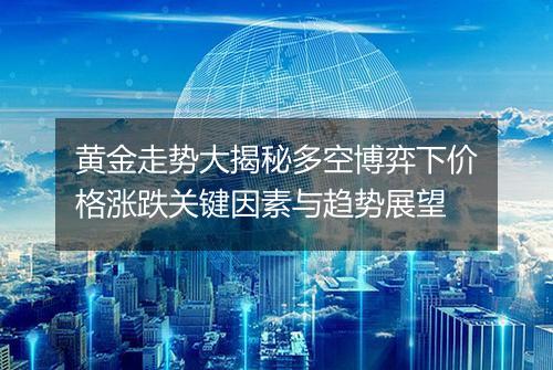 黄金走势大揭秘多空博弈下价格涨跌关键因素与趋势展望