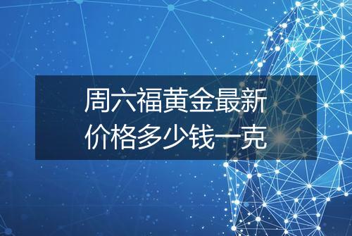 周六福黄金最新价格多少钱一克