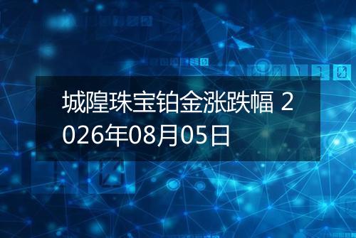 城隍珠宝铂金涨跌幅 2026年08月05日