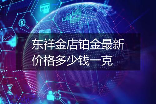 东祥金店铂金最新价格多少钱一克
