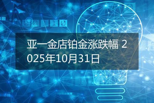 亚一金店铂金涨跌幅 2025年10月31日