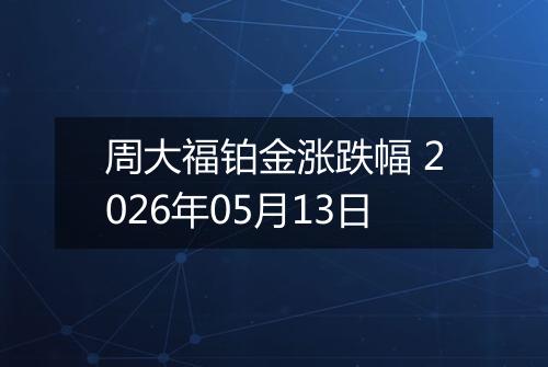 周大福铂金涨跌幅 2026年05月13日