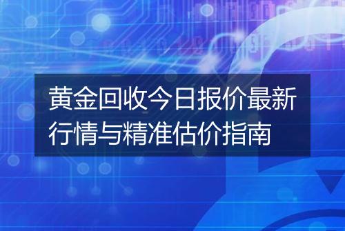 黄金回收今日报价最新行情与精准估价指南