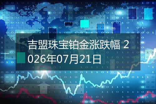 吉盟珠宝铂金涨跌幅 2026年07月21日
