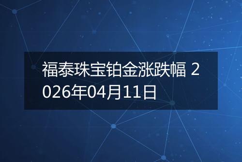 福泰珠宝铂金涨跌幅 2026年04月11日