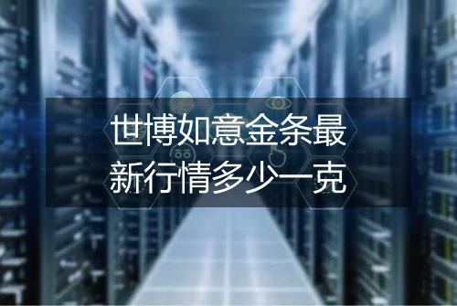 世博如意金条最新行情多少一克