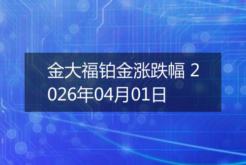 金大福铂金涨跌幅 2026年04月01日