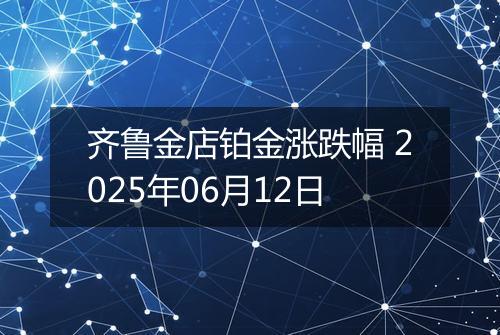 齐鲁金店铂金涨跌幅 2025年06月12日