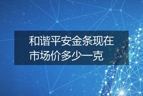 和谐平安金条现在市场价多少一克
