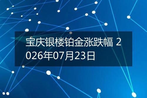 宝庆银楼铂金涨跌幅 2026年07月23日