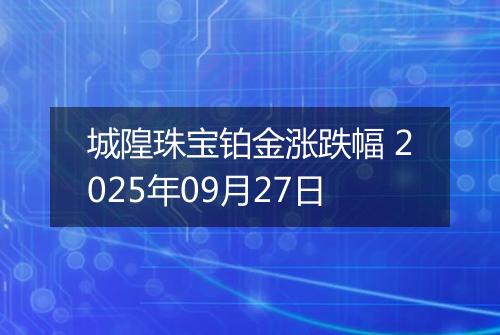 城隍珠宝铂金涨跌幅 2025年09月27日
