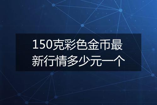 150克彩色金币最新行情多少元一个