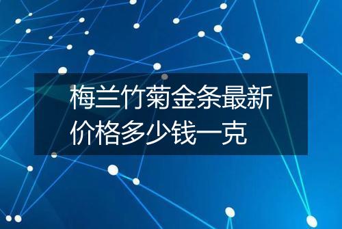 梅兰竹菊金条最新价格多少钱一克