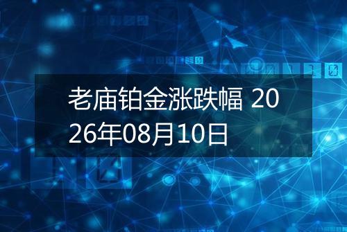 老庙铂金涨跌幅 2026年08月10日