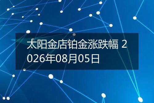 太阳金店铂金涨跌幅 2026年08月05日