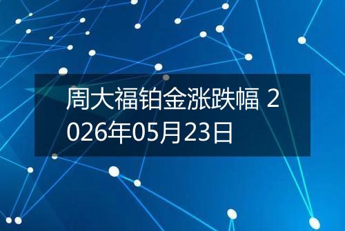 周大福铂金涨跌幅 2026年05月23日