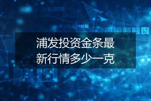 浦发投资金条最新行情多少一克