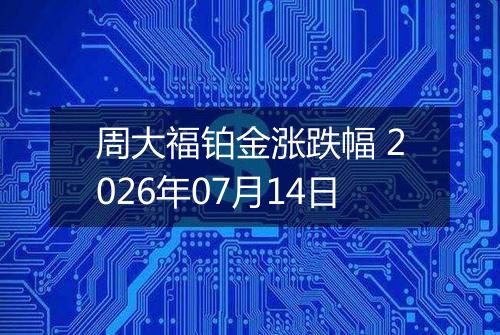 周大福铂金涨跌幅 2026年07月14日
