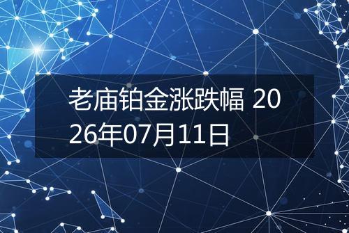 老庙铂金涨跌幅 2026年07月11日