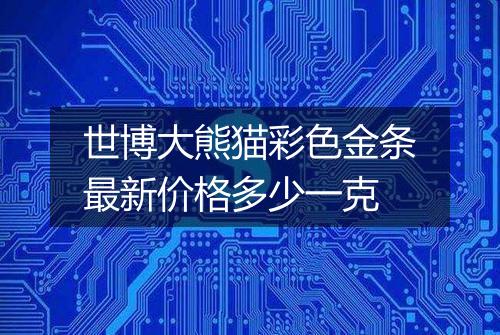 世博大熊猫彩色金条最新价格多少一克