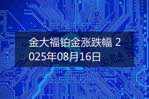 金大福铂金涨跌幅 2025年08月16日
