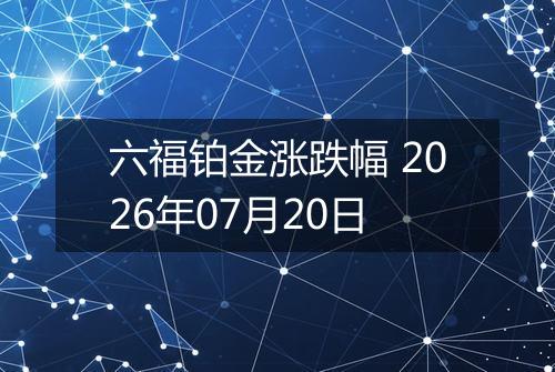 六福铂金涨跌幅 2026年07月20日