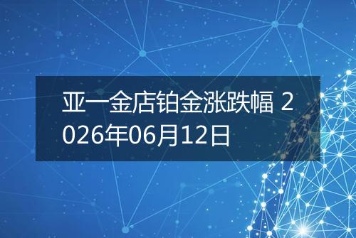 亚一金店铂金涨跌幅 2026年06月12日