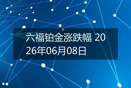六福铂金涨跌幅 2026年06月08日