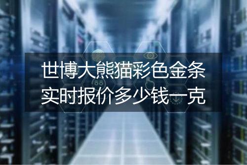 世博大熊猫彩色金条实时报价多少钱一克