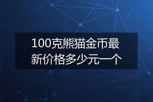 100克熊猫金币最新价格多少元一个