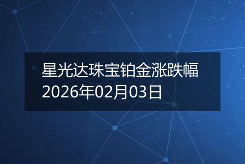 星光达珠宝铂金涨跌幅 2026年02月03日
