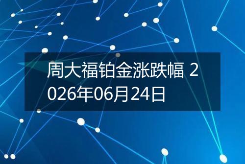 周大福铂金涨跌幅 2026年06月24日