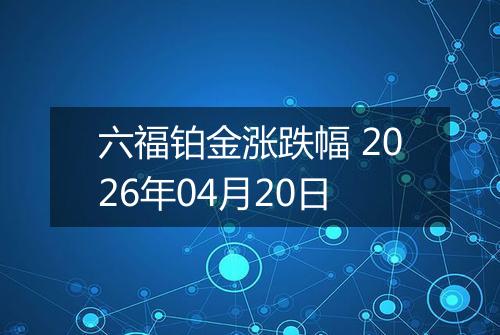 六福铂金涨跌幅 2026年04月20日