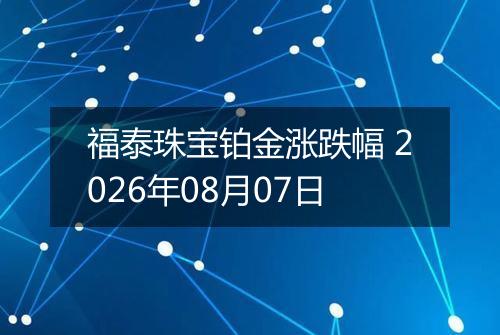 福泰珠宝铂金涨跌幅 2026年08月07日