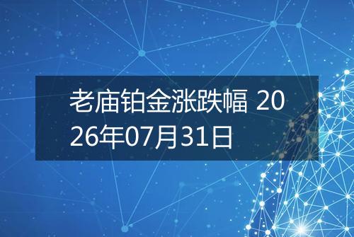 老庙铂金涨跌幅 2026年07月31日